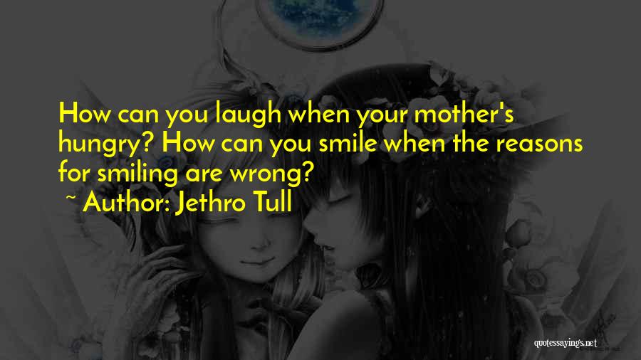 Jethro Tull Quotes: How Can You Laugh When Your Mother's Hungry? How Can You Smile When The Reasons For Smiling Are Wrong?