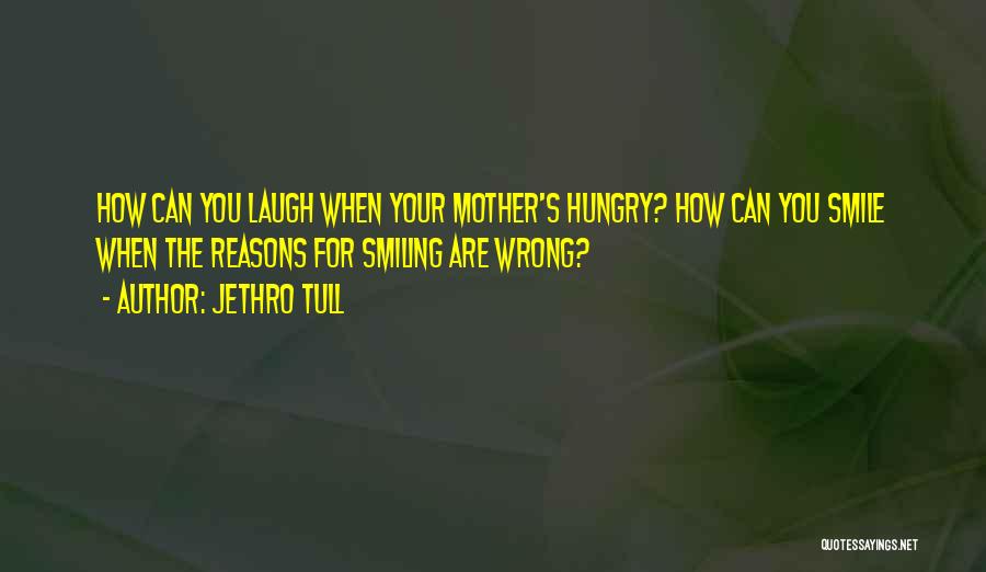 Jethro Tull Quotes: How Can You Laugh When Your Mother's Hungry? How Can You Smile When The Reasons For Smiling Are Wrong?