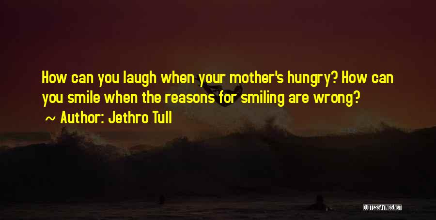 Jethro Tull Quotes: How Can You Laugh When Your Mother's Hungry? How Can You Smile When The Reasons For Smiling Are Wrong?