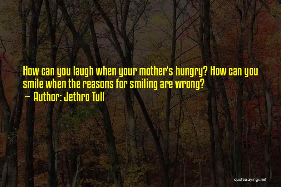 Jethro Tull Quotes: How Can You Laugh When Your Mother's Hungry? How Can You Smile When The Reasons For Smiling Are Wrong?