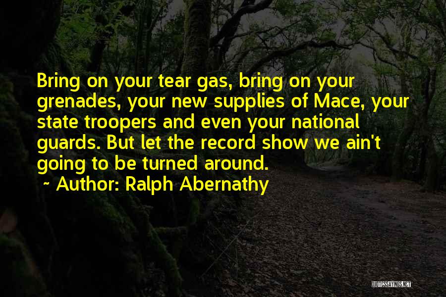 Ralph Abernathy Quotes: Bring On Your Tear Gas, Bring On Your Grenades, Your New Supplies Of Mace, Your State Troopers And Even Your