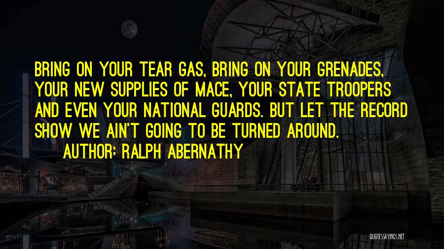 Ralph Abernathy Quotes: Bring On Your Tear Gas, Bring On Your Grenades, Your New Supplies Of Mace, Your State Troopers And Even Your