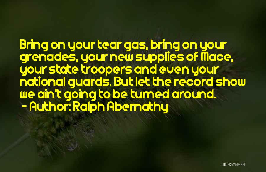 Ralph Abernathy Quotes: Bring On Your Tear Gas, Bring On Your Grenades, Your New Supplies Of Mace, Your State Troopers And Even Your