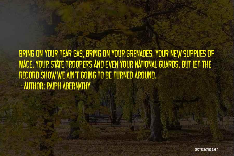 Ralph Abernathy Quotes: Bring On Your Tear Gas, Bring On Your Grenades, Your New Supplies Of Mace, Your State Troopers And Even Your