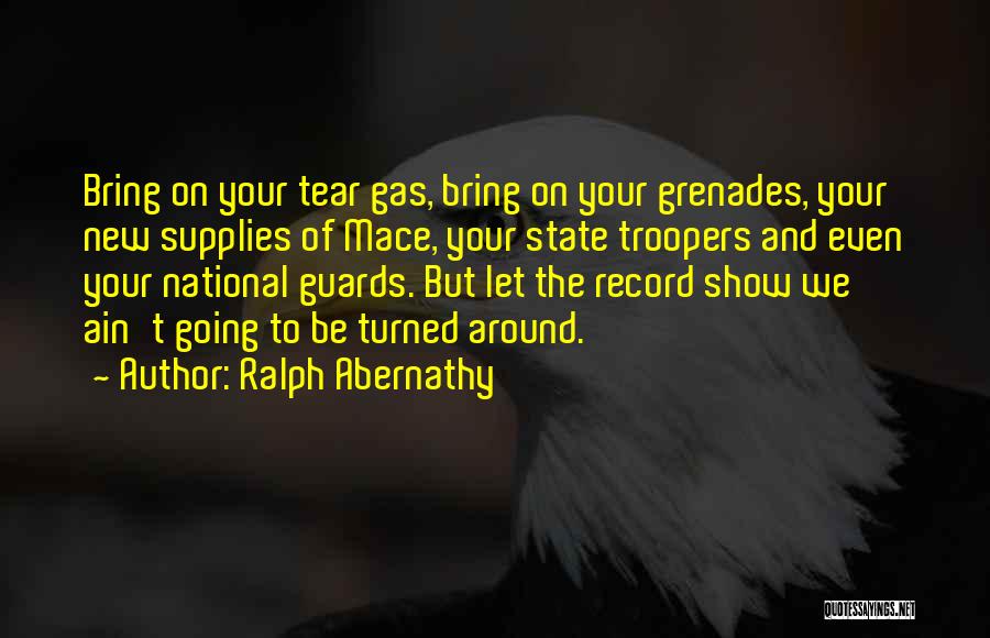 Ralph Abernathy Quotes: Bring On Your Tear Gas, Bring On Your Grenades, Your New Supplies Of Mace, Your State Troopers And Even Your