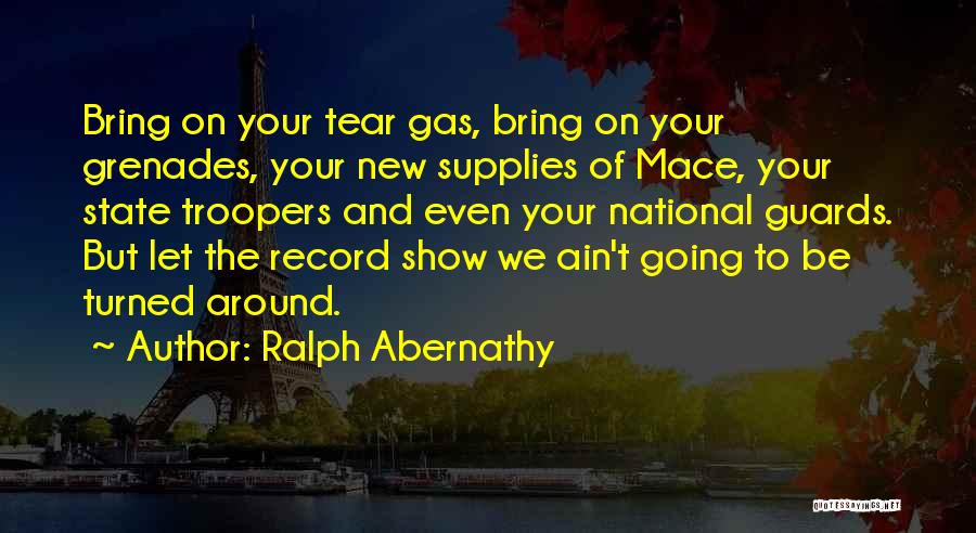 Ralph Abernathy Quotes: Bring On Your Tear Gas, Bring On Your Grenades, Your New Supplies Of Mace, Your State Troopers And Even Your