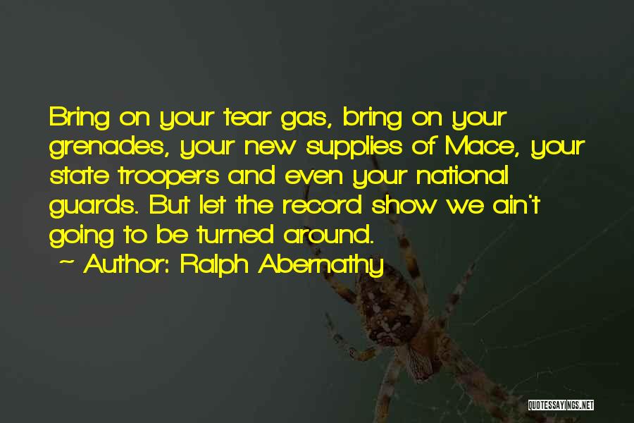 Ralph Abernathy Quotes: Bring On Your Tear Gas, Bring On Your Grenades, Your New Supplies Of Mace, Your State Troopers And Even Your