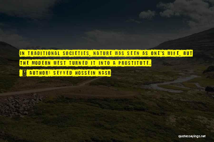 Seyyed Hossein Nasr Quotes: In Traditional Societies, Nature Was Seen As One's Wife, But The Modern West Turned It Into A Prostitute.