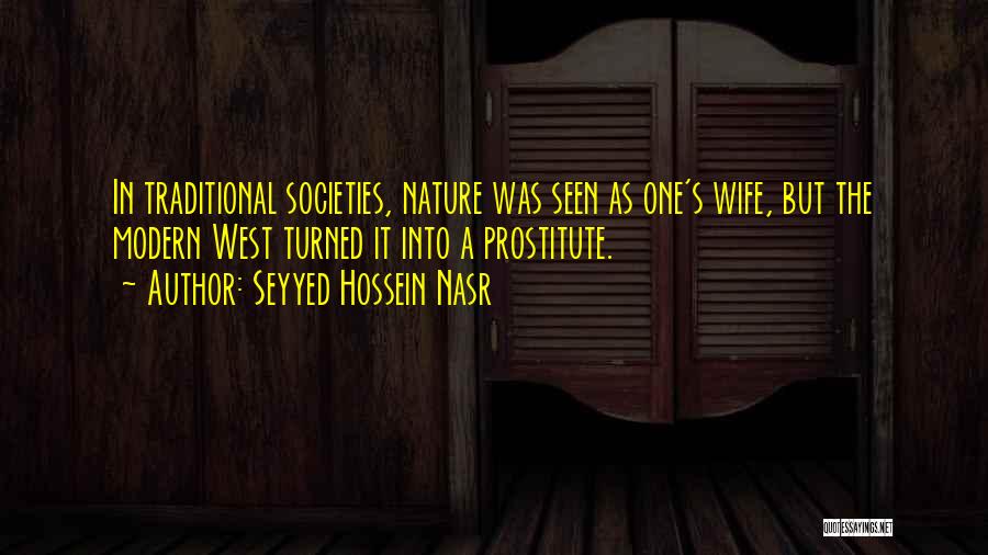 Seyyed Hossein Nasr Quotes: In Traditional Societies, Nature Was Seen As One's Wife, But The Modern West Turned It Into A Prostitute.