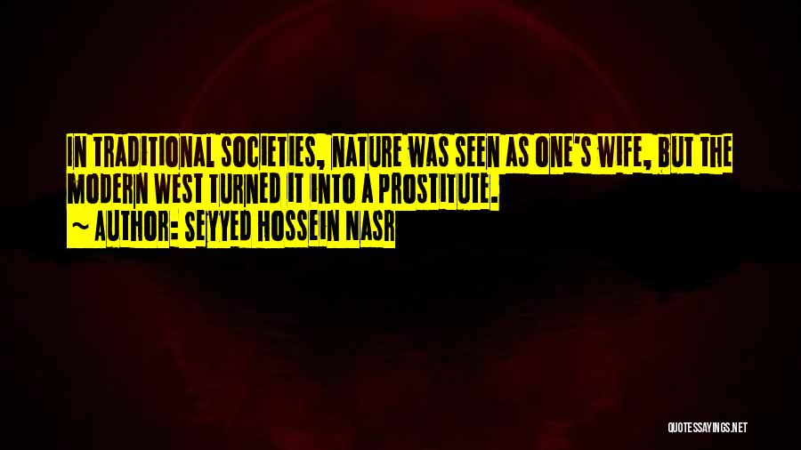 Seyyed Hossein Nasr Quotes: In Traditional Societies, Nature Was Seen As One's Wife, But The Modern West Turned It Into A Prostitute.