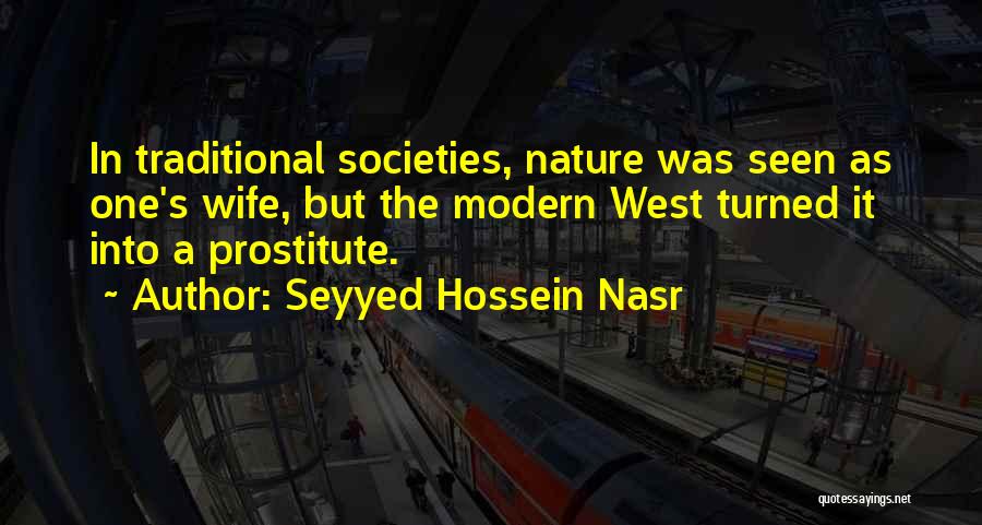 Seyyed Hossein Nasr Quotes: In Traditional Societies, Nature Was Seen As One's Wife, But The Modern West Turned It Into A Prostitute.