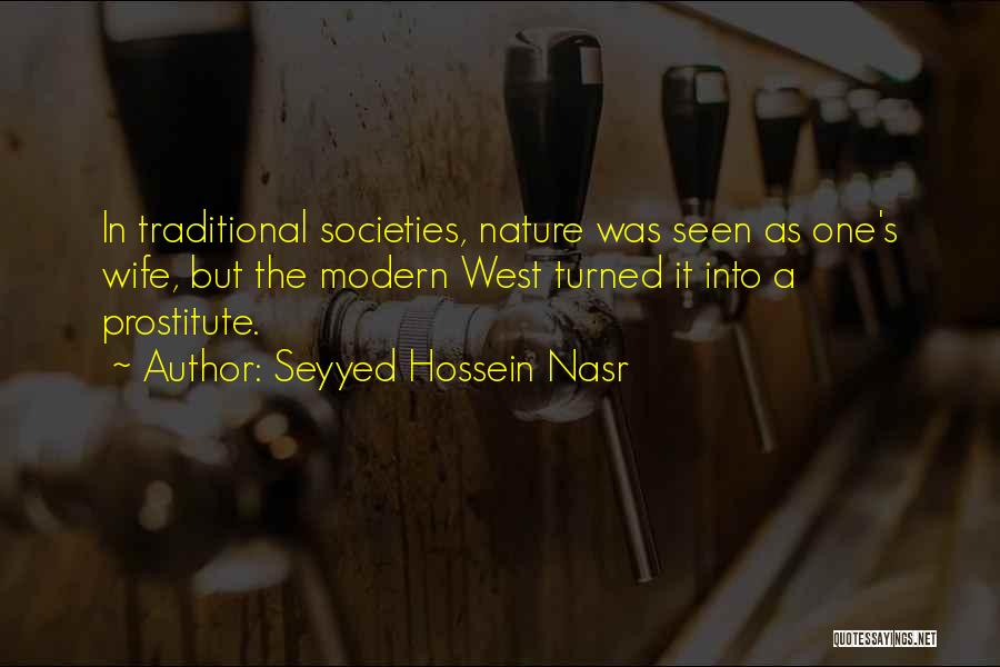Seyyed Hossein Nasr Quotes: In Traditional Societies, Nature Was Seen As One's Wife, But The Modern West Turned It Into A Prostitute.