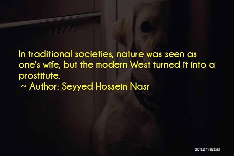 Seyyed Hossein Nasr Quotes: In Traditional Societies, Nature Was Seen As One's Wife, But The Modern West Turned It Into A Prostitute.