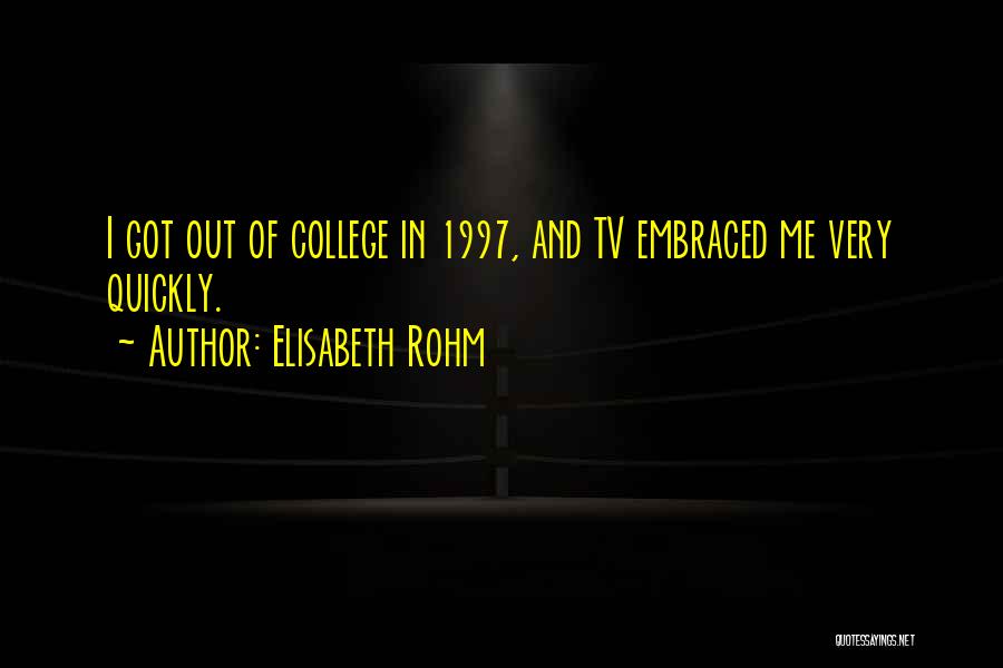 Elisabeth Rohm Quotes: I Got Out Of College In 1997, And Tv Embraced Me Very Quickly.