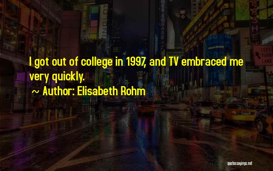 Elisabeth Rohm Quotes: I Got Out Of College In 1997, And Tv Embraced Me Very Quickly.