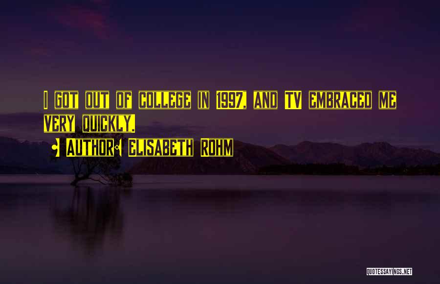 Elisabeth Rohm Quotes: I Got Out Of College In 1997, And Tv Embraced Me Very Quickly.