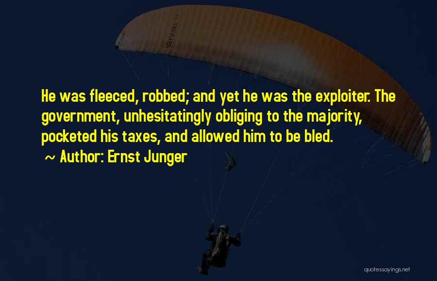 Ernst Junger Quotes: He Was Fleeced, Robbed; And Yet He Was The Exploiter. The Government, Unhesitatingly Obliging To The Majority, Pocketed His Taxes,