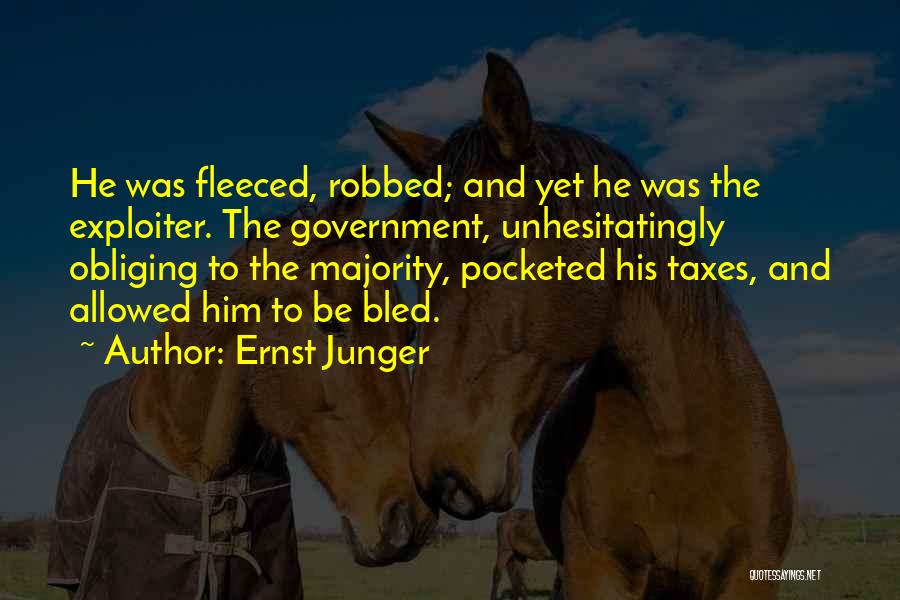 Ernst Junger Quotes: He Was Fleeced, Robbed; And Yet He Was The Exploiter. The Government, Unhesitatingly Obliging To The Majority, Pocketed His Taxes,