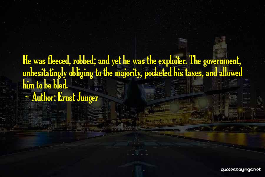 Ernst Junger Quotes: He Was Fleeced, Robbed; And Yet He Was The Exploiter. The Government, Unhesitatingly Obliging To The Majority, Pocketed His Taxes,