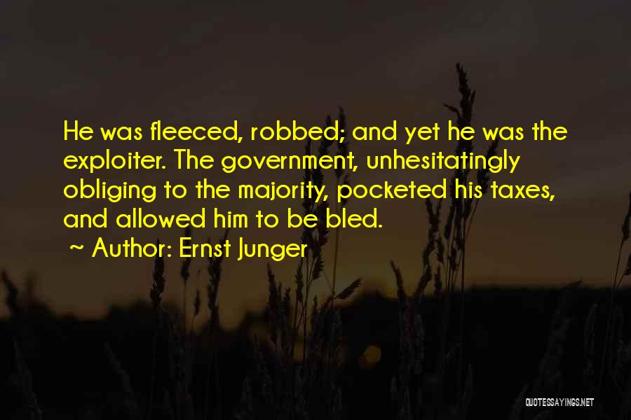 Ernst Junger Quotes: He Was Fleeced, Robbed; And Yet He Was The Exploiter. The Government, Unhesitatingly Obliging To The Majority, Pocketed His Taxes,