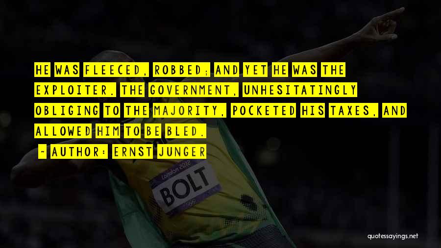 Ernst Junger Quotes: He Was Fleeced, Robbed; And Yet He Was The Exploiter. The Government, Unhesitatingly Obliging To The Majority, Pocketed His Taxes,