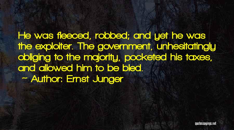 Ernst Junger Quotes: He Was Fleeced, Robbed; And Yet He Was The Exploiter. The Government, Unhesitatingly Obliging To The Majority, Pocketed His Taxes,