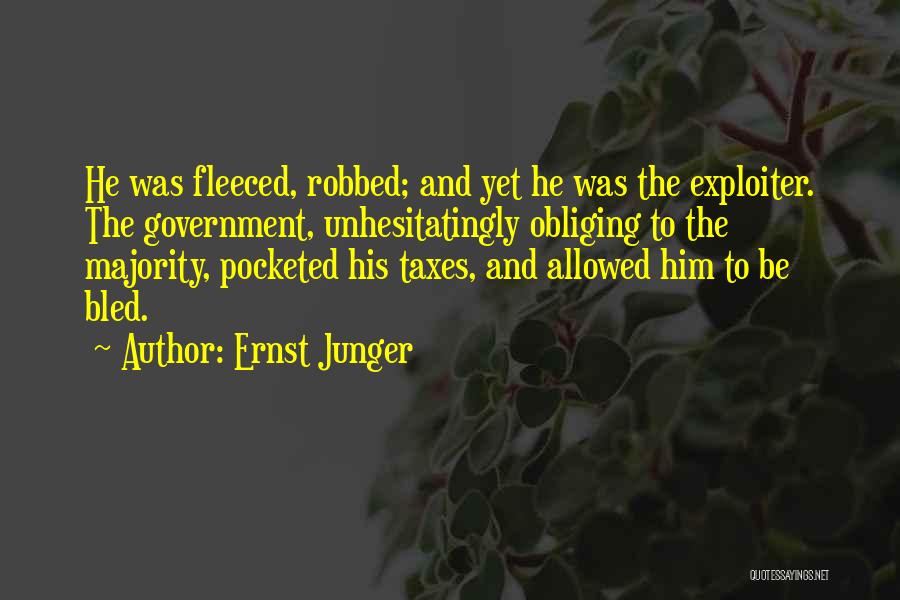 Ernst Junger Quotes: He Was Fleeced, Robbed; And Yet He Was The Exploiter. The Government, Unhesitatingly Obliging To The Majority, Pocketed His Taxes,