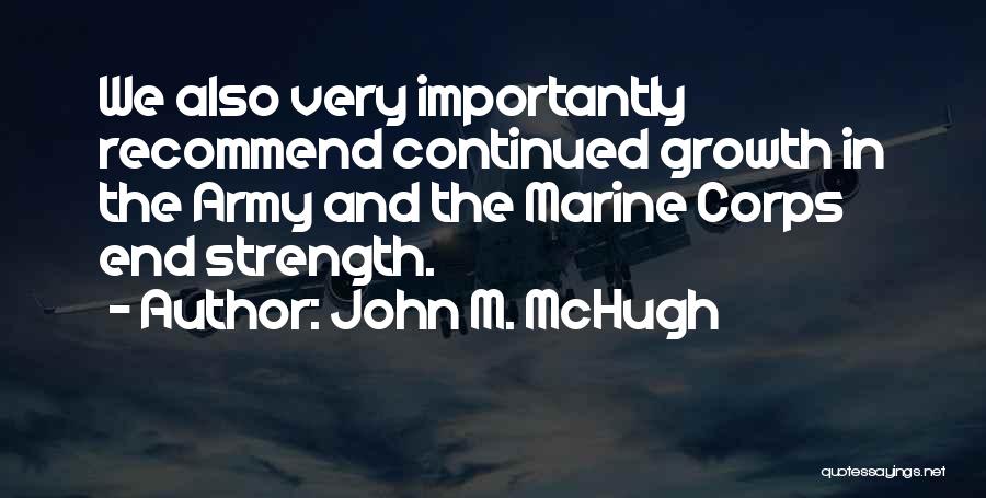 John M. McHugh Quotes: We Also Very Importantly Recommend Continued Growth In The Army And The Marine Corps End Strength.
