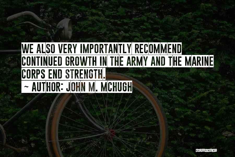 John M. McHugh Quotes: We Also Very Importantly Recommend Continued Growth In The Army And The Marine Corps End Strength.