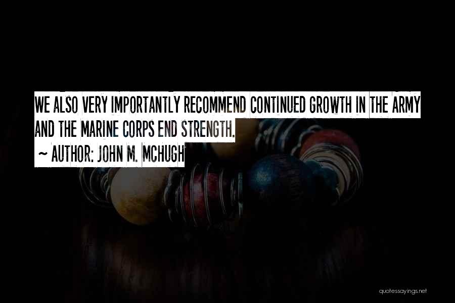 John M. McHugh Quotes: We Also Very Importantly Recommend Continued Growth In The Army And The Marine Corps End Strength.