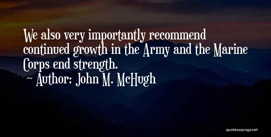 John M. McHugh Quotes: We Also Very Importantly Recommend Continued Growth In The Army And The Marine Corps End Strength.