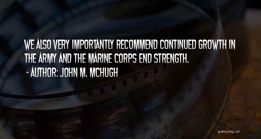 John M. McHugh Quotes: We Also Very Importantly Recommend Continued Growth In The Army And The Marine Corps End Strength.