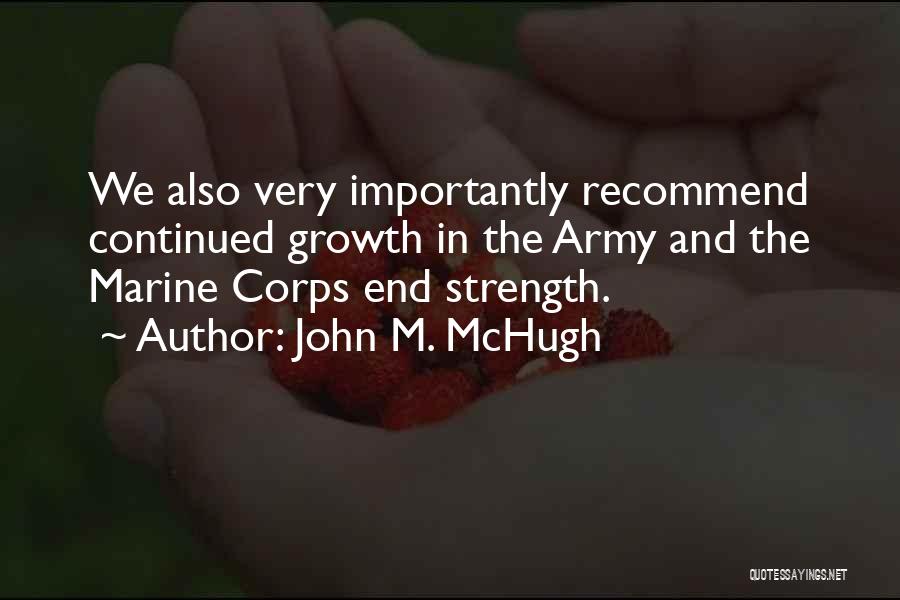 John M. McHugh Quotes: We Also Very Importantly Recommend Continued Growth In The Army And The Marine Corps End Strength.