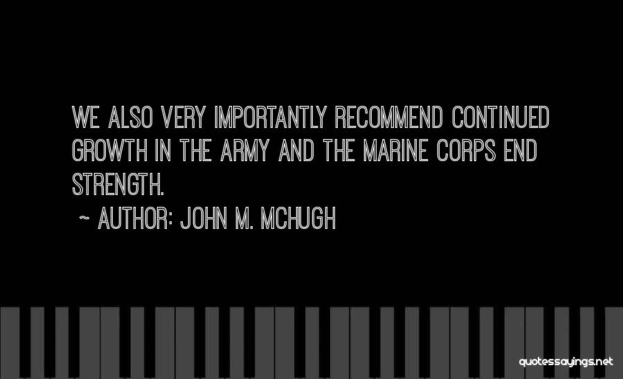 John M. McHugh Quotes: We Also Very Importantly Recommend Continued Growth In The Army And The Marine Corps End Strength.