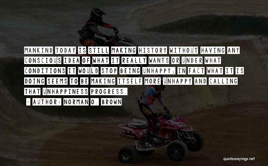 Norman O. Brown Quotes: Mankind Today Is Still Making History Without Having Any Conscious Idea Of What It Really Wants Or Under What Conditions