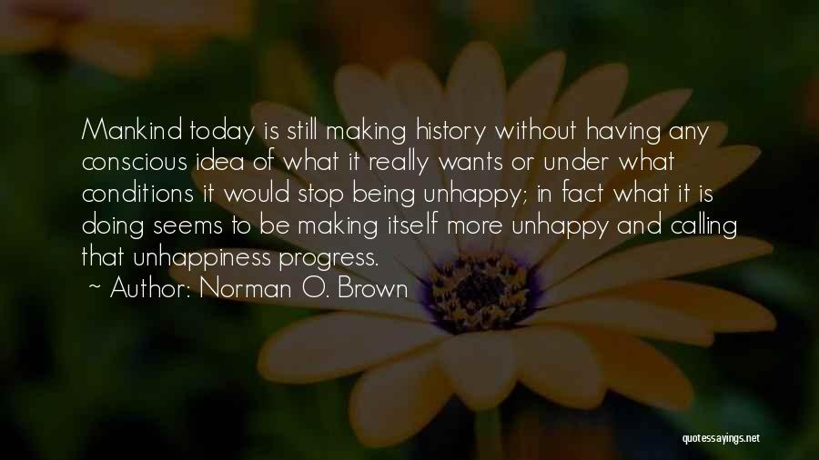 Norman O. Brown Quotes: Mankind Today Is Still Making History Without Having Any Conscious Idea Of What It Really Wants Or Under What Conditions