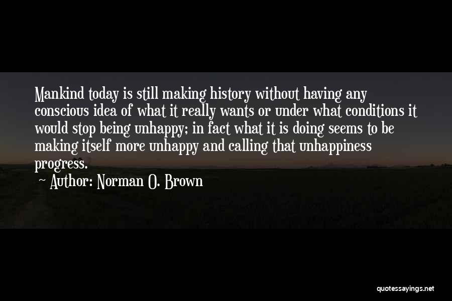 Norman O. Brown Quotes: Mankind Today Is Still Making History Without Having Any Conscious Idea Of What It Really Wants Or Under What Conditions