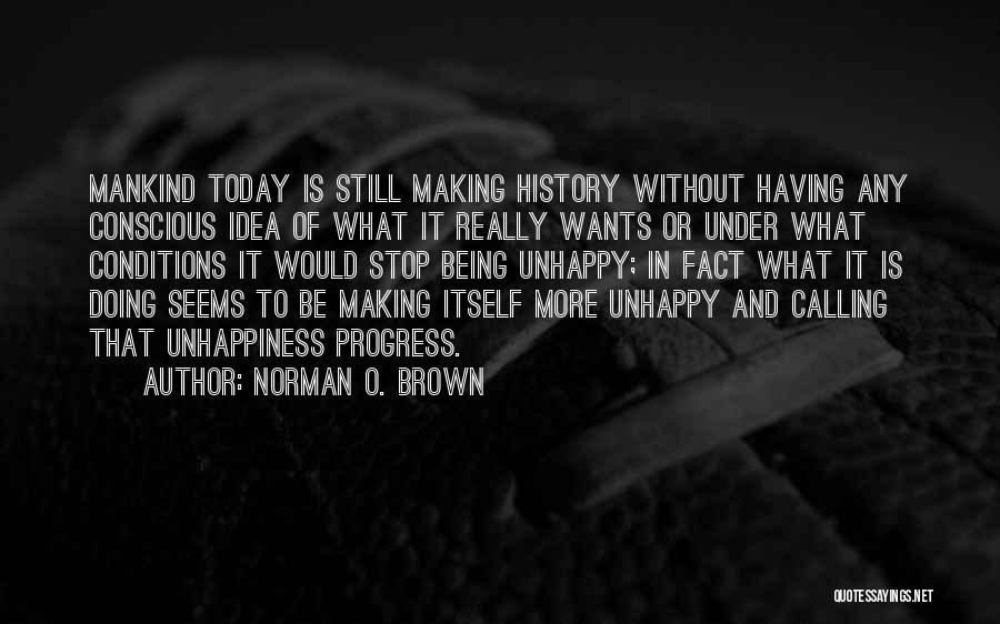 Norman O. Brown Quotes: Mankind Today Is Still Making History Without Having Any Conscious Idea Of What It Really Wants Or Under What Conditions