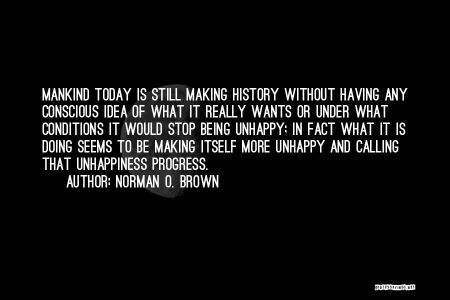 Norman O. Brown Quotes: Mankind Today Is Still Making History Without Having Any Conscious Idea Of What It Really Wants Or Under What Conditions