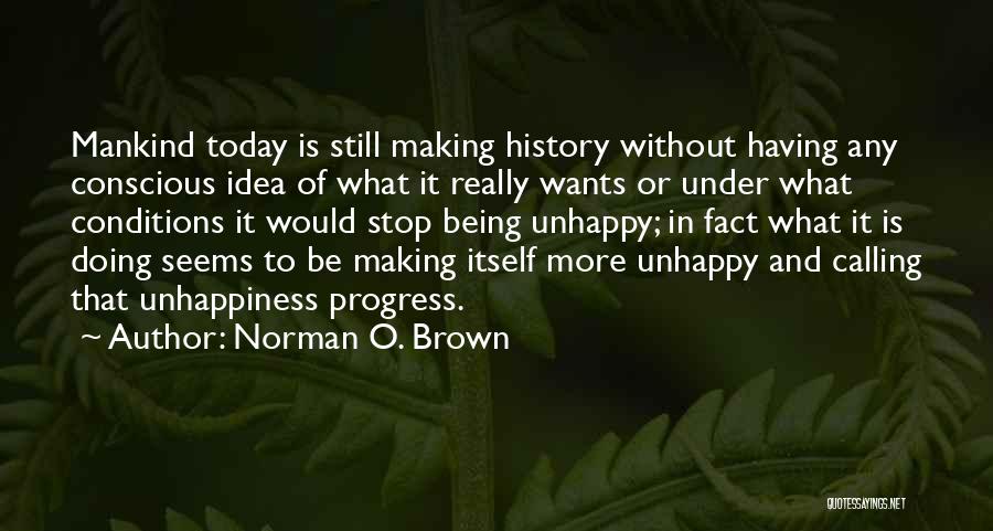 Norman O. Brown Quotes: Mankind Today Is Still Making History Without Having Any Conscious Idea Of What It Really Wants Or Under What Conditions