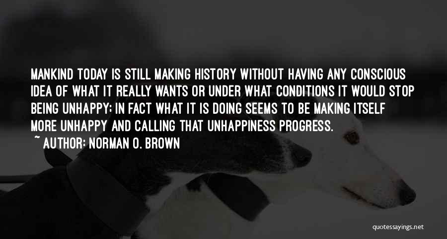 Norman O. Brown Quotes: Mankind Today Is Still Making History Without Having Any Conscious Idea Of What It Really Wants Or Under What Conditions