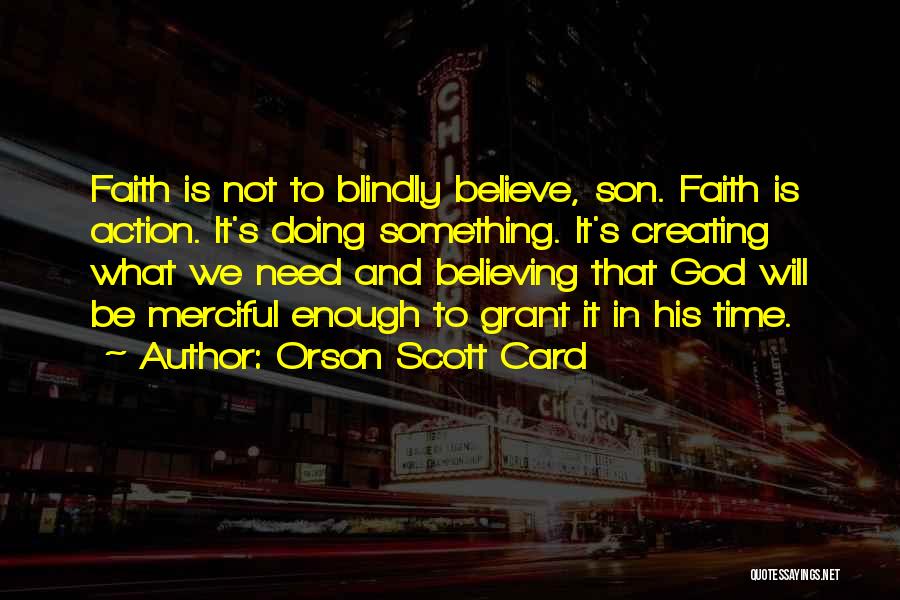 Orson Scott Card Quotes: Faith Is Not To Blindly Believe, Son. Faith Is Action. It's Doing Something. It's Creating What We Need And Believing