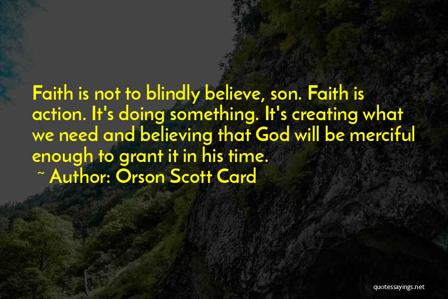 Orson Scott Card Quotes: Faith Is Not To Blindly Believe, Son. Faith Is Action. It's Doing Something. It's Creating What We Need And Believing