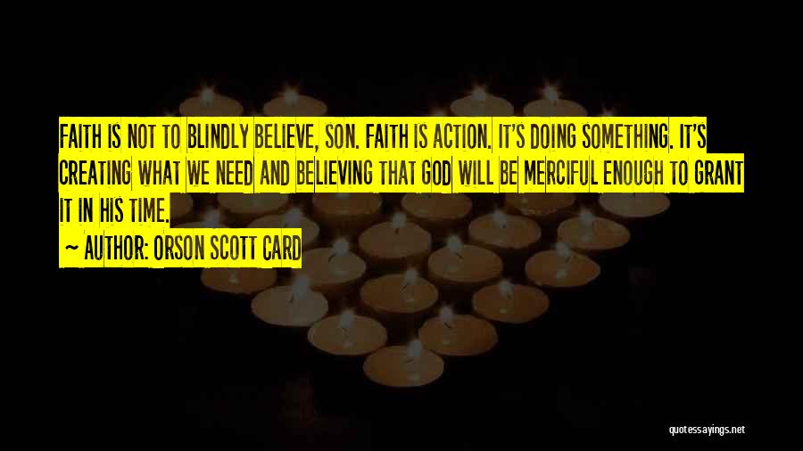 Orson Scott Card Quotes: Faith Is Not To Blindly Believe, Son. Faith Is Action. It's Doing Something. It's Creating What We Need And Believing