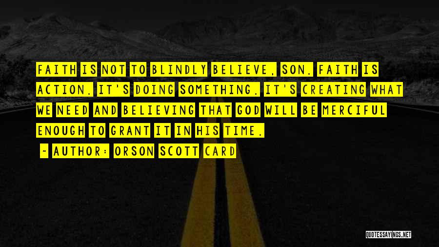 Orson Scott Card Quotes: Faith Is Not To Blindly Believe, Son. Faith Is Action. It's Doing Something. It's Creating What We Need And Believing