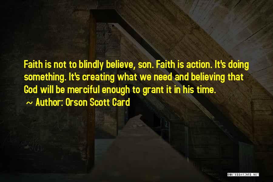 Orson Scott Card Quotes: Faith Is Not To Blindly Believe, Son. Faith Is Action. It's Doing Something. It's Creating What We Need And Believing