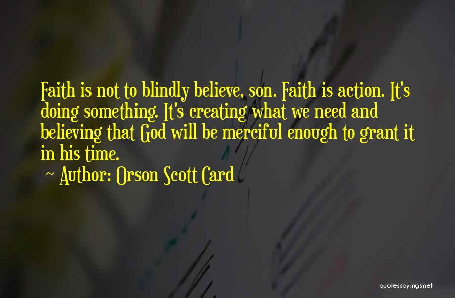 Orson Scott Card Quotes: Faith Is Not To Blindly Believe, Son. Faith Is Action. It's Doing Something. It's Creating What We Need And Believing