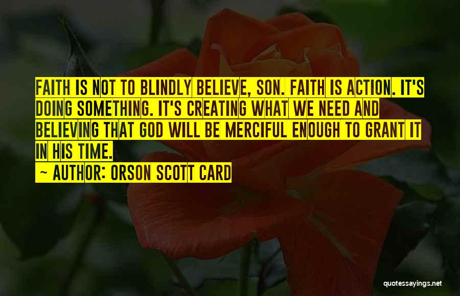 Orson Scott Card Quotes: Faith Is Not To Blindly Believe, Son. Faith Is Action. It's Doing Something. It's Creating What We Need And Believing