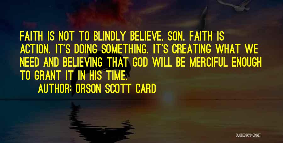 Orson Scott Card Quotes: Faith Is Not To Blindly Believe, Son. Faith Is Action. It's Doing Something. It's Creating What We Need And Believing