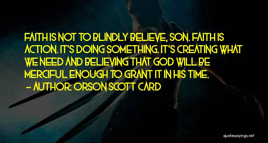 Orson Scott Card Quotes: Faith Is Not To Blindly Believe, Son. Faith Is Action. It's Doing Something. It's Creating What We Need And Believing